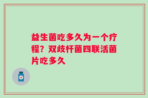 益生菌吃多久为一个疗程？双歧杆菌四联活菌片吃多久