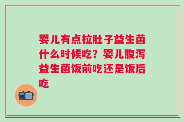 婴儿有点拉肚子益生菌什么时候吃？婴儿腹泻益生菌饭前吃还是饭后吃