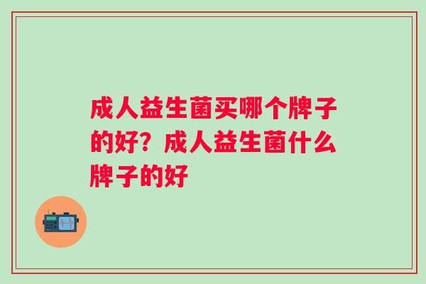 成人益生菌买哪个牌子的好？成人益生菌什么牌子的好