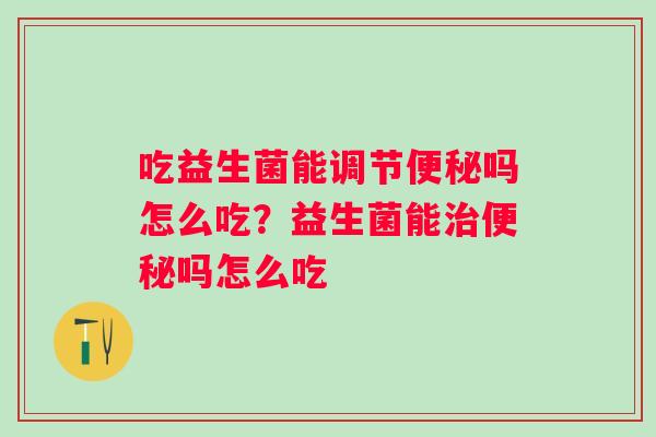 吃益生菌能调节便秘吗怎么吃？益生菌能治便秘吗怎么吃