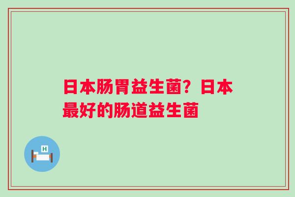 日本肠胃益生菌？日本最好的肠道益生菌
