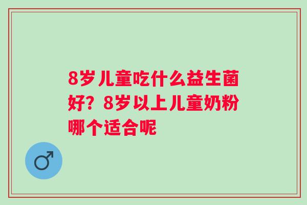 8岁儿童吃什么益生菌好？8岁以上儿童奶粉哪个适合呢