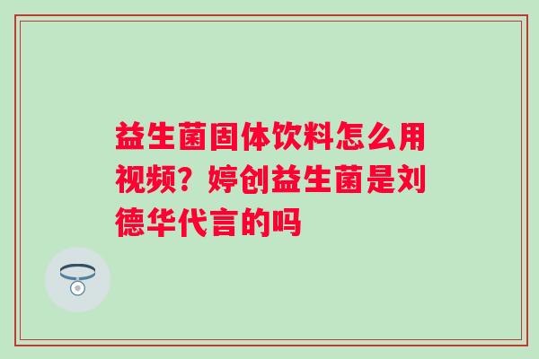 益生菌固体饮料怎么用视频？婷创益生菌是刘德华代言的吗