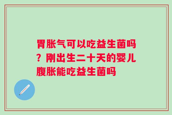 胃胀气可以吃益生菌吗？刚出生二十天的婴儿腹胀能吃益生菌吗