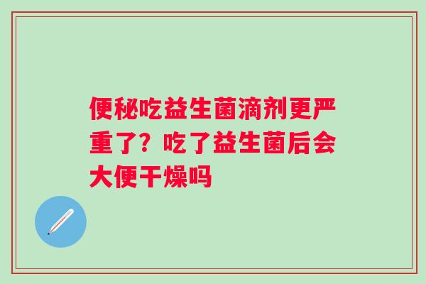 吃益生菌滴剂更严重了？吃了益生菌后会大便干燥吗