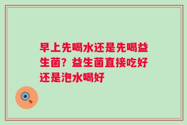 早上先喝水还是先喝益生菌？益生菌直接吃好还是泡水喝好