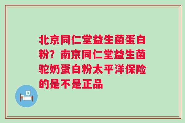 北京同仁堂益生菌蛋白粉？南京同仁堂益生菌驼奶蛋白粉太平洋保险的是不是正品