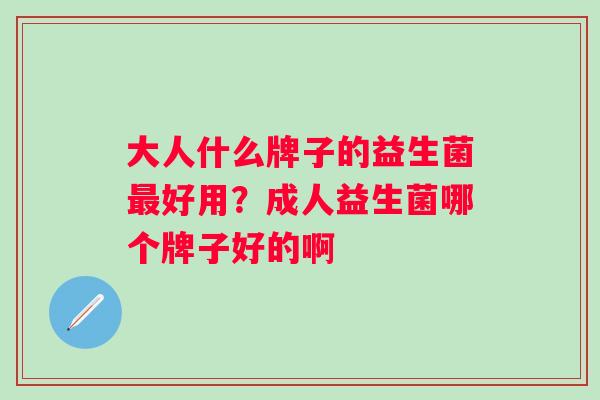 大人什么牌子的益生菌最好用？成人益生菌哪个牌子好的啊
