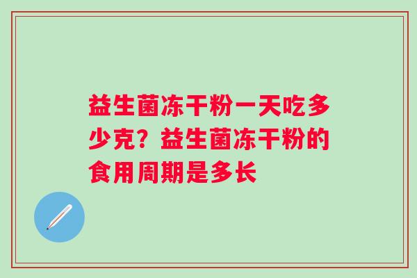 益生菌冻干粉一天吃多少克？益生菌冻干粉的食用周期是多长