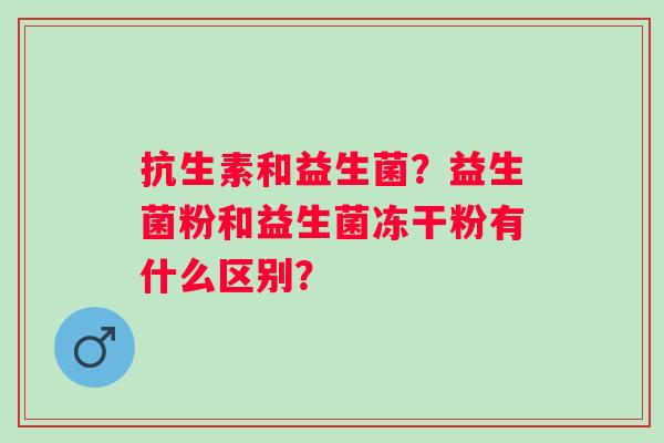 抗生素和益生菌？益生菌粉和益生菌冻干粉有什么区别？