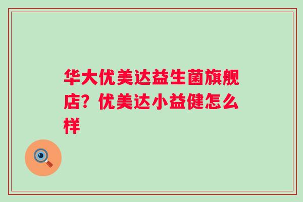 华大优美达益生菌旗舰店？优美达小益健怎么样