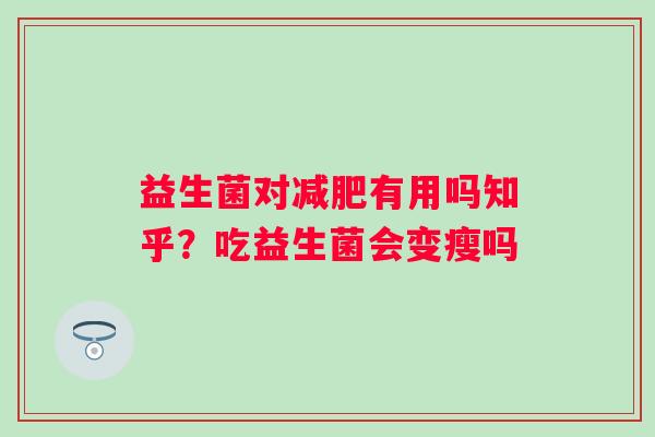 益生菌对减肥有用吗知乎？吃益生菌会变瘦吗
