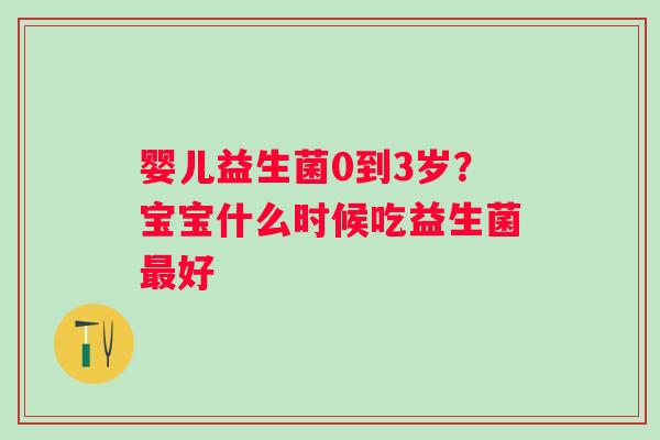 婴儿益生菌0到3岁？宝宝什么时候吃益生菌最好