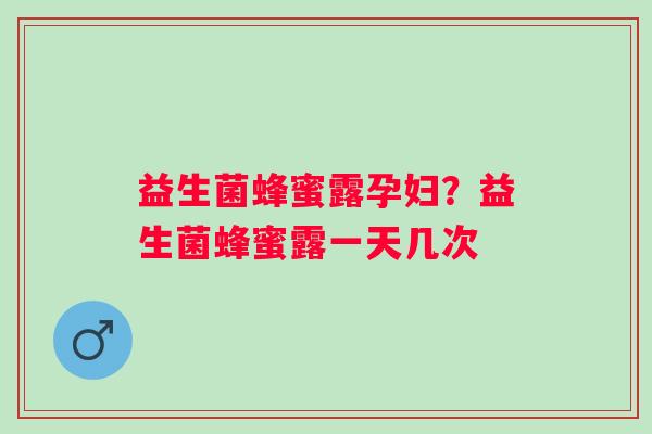 益生菌蜂蜜露孕妇？益生菌蜂蜜露一天几次