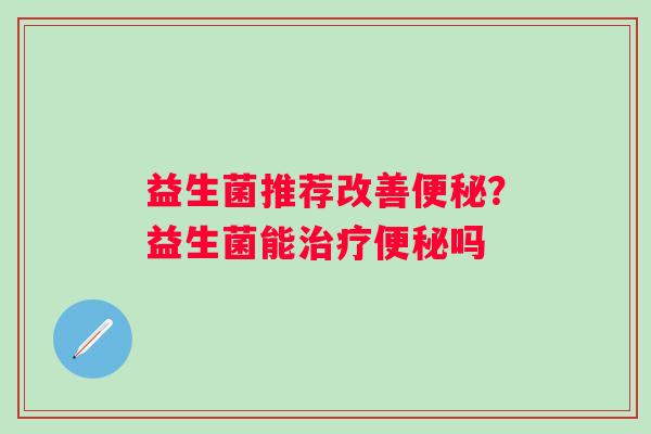 益生菌推荐改善便秘？益生菌能治疗便秘吗