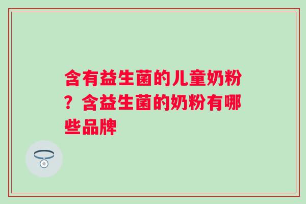 含有益生菌的儿童奶粉？含益生菌的奶粉有哪些品牌
