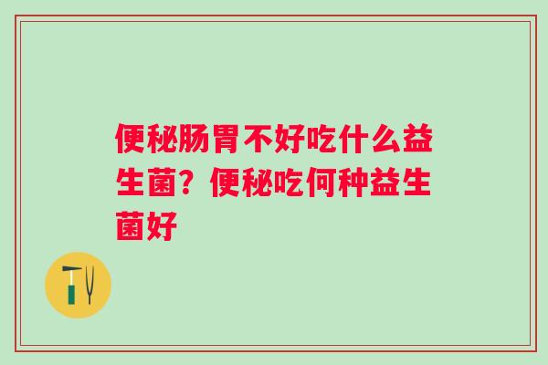 便秘肠胃不好吃什么益生菌？便秘吃何种益生菌好