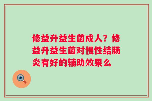 修益升益生菌成人？修益升益生菌对慢性结肠炎有好的辅助效果么