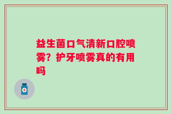 益生菌口气清新口腔喷雾？护牙喷雾真的有用吗