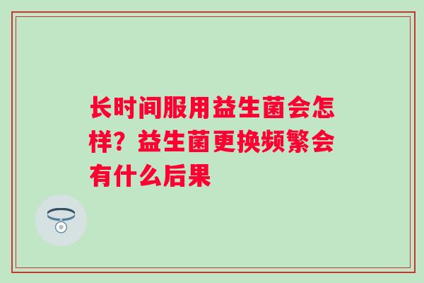 长时间服用益生菌会怎样？益生菌更换频繁会有什么后果