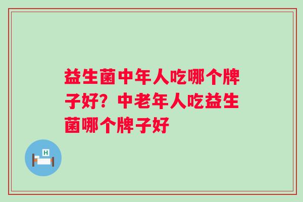 益生菌中年人吃哪个牌子好？中老年人吃益生菌哪个牌子好