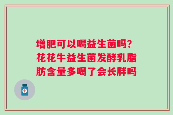 增肥可以喝益生菌吗？花花牛益生菌发酵乳脂肪含量多喝了会长胖吗