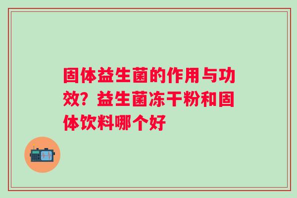 固体益生菌的作用与功效？益生菌冻干粉和固体饮料哪个好