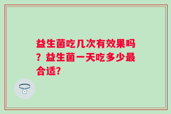 益生菌吃几次有效果吗？益生菌一天吃多少合适？