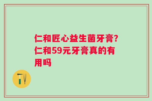 仁和匠心益生菌牙膏？仁和59元牙膏真的有用吗