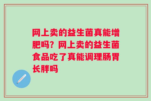 网上卖的益生菌真能增肥吗？网上卖的益生菌食品吃了真能调理肠胃长胖吗