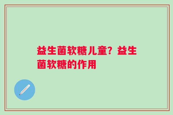 益生菌软糖儿童？益生菌软糖的作用