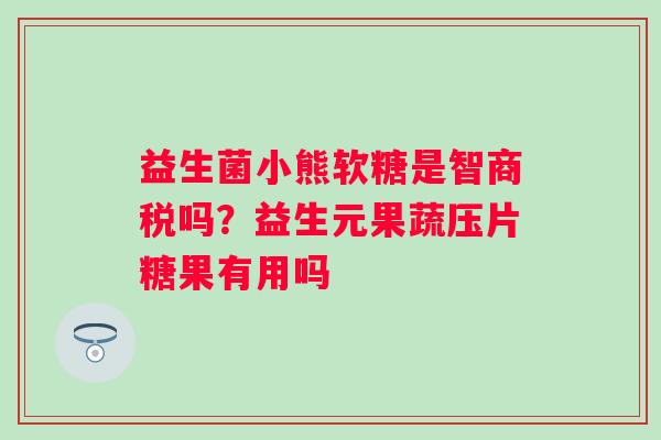 益生菌小熊软糖是智商税吗？益生元果蔬压片糖果有用吗