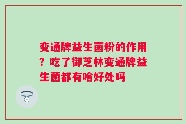 变通牌益生菌粉的作用？吃了御芝林变通牌益生菌都有啥好处吗 