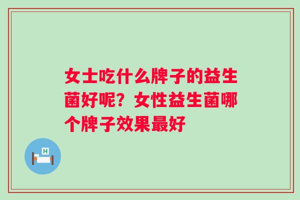 女士吃什么牌子的益生菌好呢？女性益生菌哪个牌子效果最好