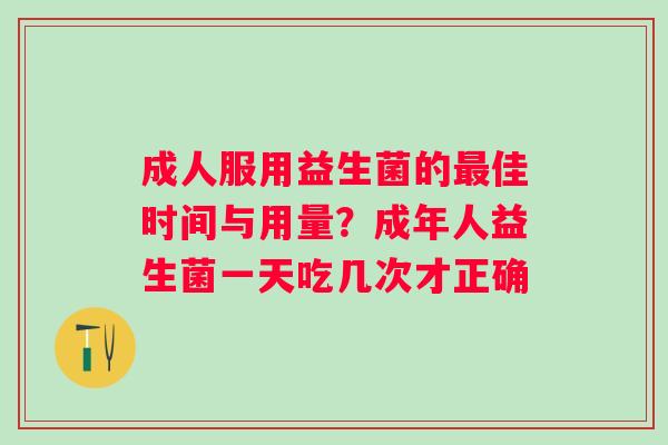 成人服用益生菌的佳时间与用量？成年人益生菌一天吃几次才正确