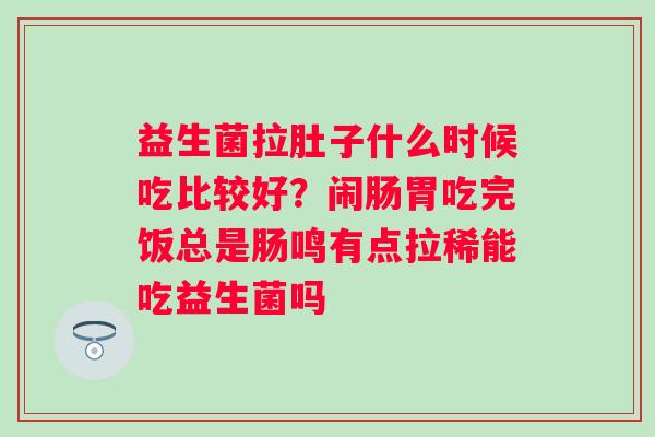 益生菌拉肚子什么时候吃比较好？闹肠胃吃完饭总是肠鸣有点拉稀能吃益生菌吗