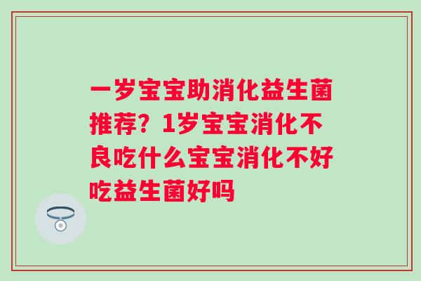一岁宝宝助消化益生菌推荐？1岁宝宝消化不良吃什么宝宝消化不好吃益生菌好吗