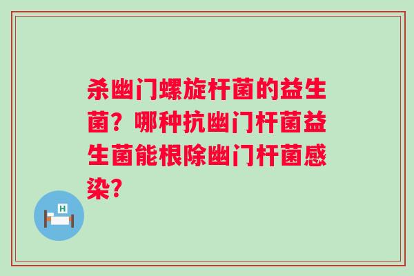 杀幽门螺旋杆菌的益生菌？哪种抗幽门杆菌益生菌能根除幽门杆菌感染？