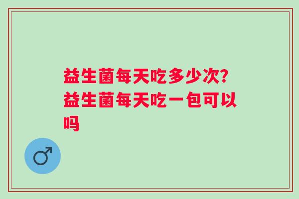 益生菌每天吃多少次？益生菌每天吃一包可以吗