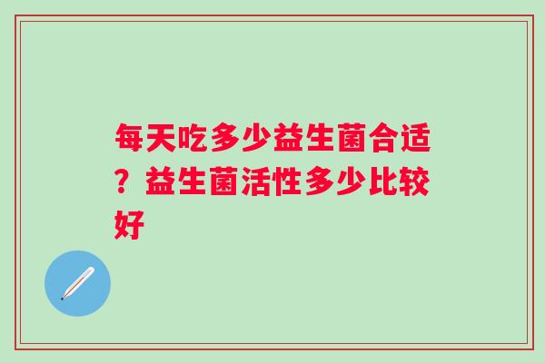 每天吃多少益生菌合适？益生菌活性多少比较好