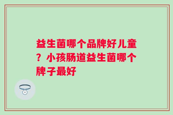益生菌哪个品牌好儿童？小孩肠道益生菌哪个牌子最好