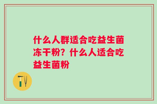 什么人群适合吃益生菌冻干粉？什么人适合吃益生菌粉