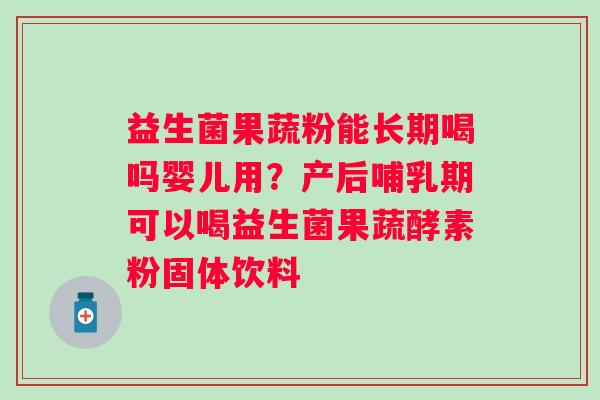 益生菌果蔬粉能长期喝吗婴儿用？产后哺乳期可以喝益生菌果蔬酵素粉固体饮料