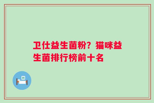 卫仕益生菌粉？猫咪益生菌排行榜前十名