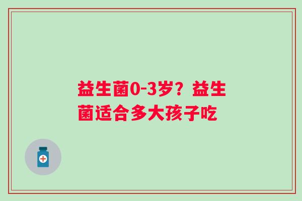 益生菌0-3岁？益生菌适合多大孩子吃