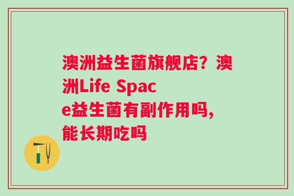 澳洲益生菌旗舰店？澳洲Life Space益生菌有副作用吗,能长期吃吗
