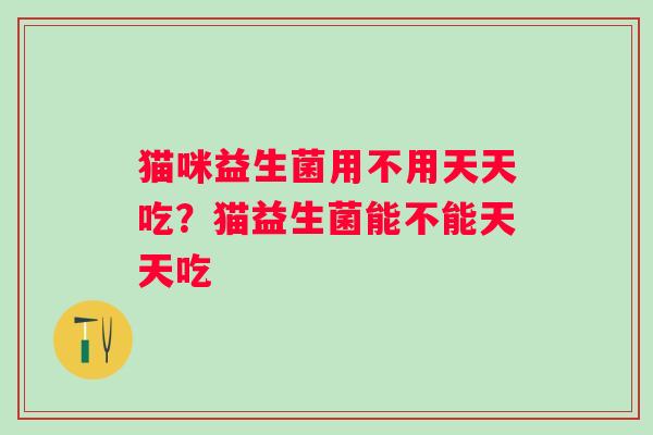 猫咪益生菌用不用天天吃？猫益生菌能不能天天吃
