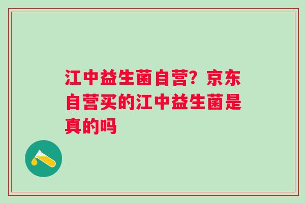 江中益生菌自营？京东自营买的江中益生菌是真的吗