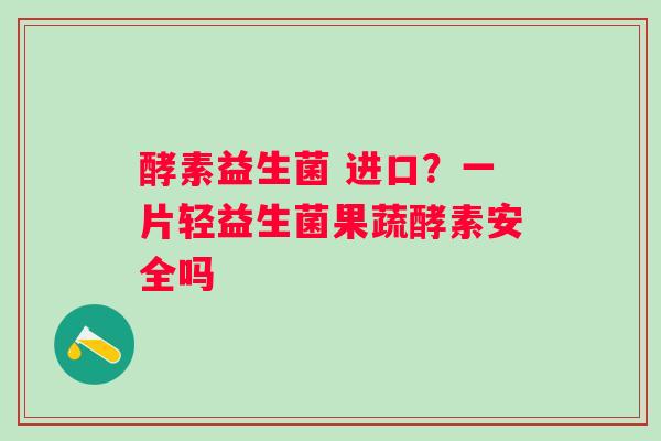 酵素益生菌 进口？一片轻益生菌果蔬酵素安全吗