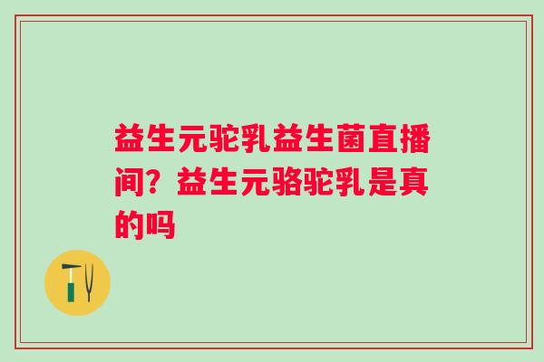 益生元驼乳益生菌直播间？益生元骆驼乳是真的吗
